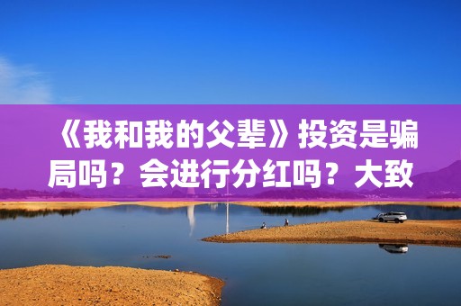 《我和我的父辈》投资是骗局吗？会进行分红吗？大致什么时候？(我和我的父辈剧情介绍)