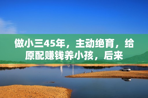 做小三45年，主动绝育，给原配赚钱养小孩，后来