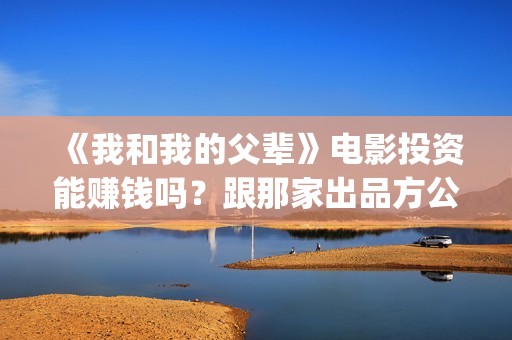 《我和我的父辈》电影投资能赚钱吗？跟那家出品方公司签合同？(我和我的父辈电影免费播放完整版观后感)