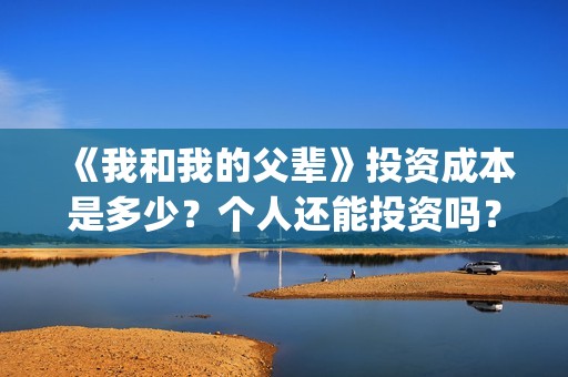 《我和我的父辈》投资成本是多少？个人还能投资吗？怎么投(我和我的父辈剧情介绍)