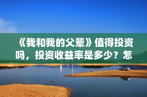 《我和我的父辈》值得投资吗，投资收益率是多少？怎么投(《我和我的父辈》完整版免费)
