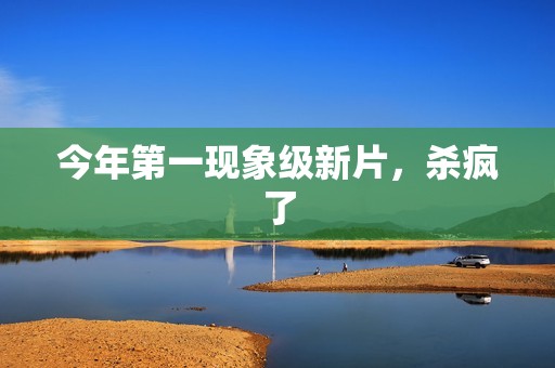 今年第一现象级新片，杀疯了