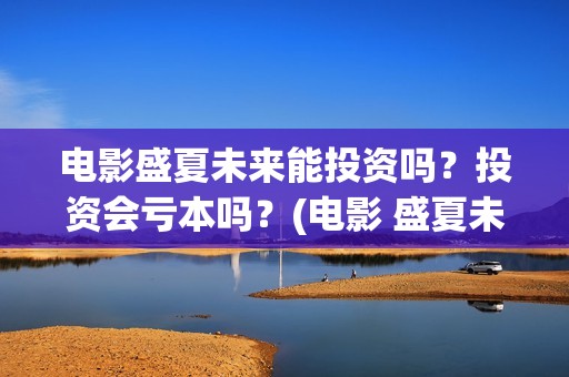 电影盛夏未来能投资吗？投资会亏本吗？(电影 盛夏未来)