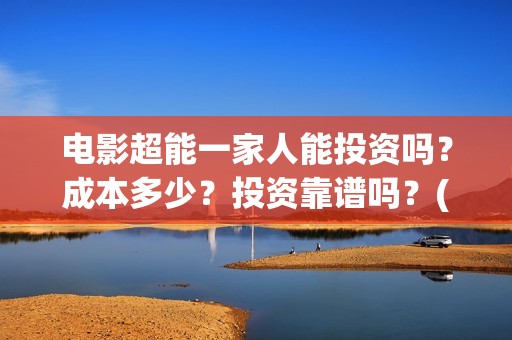 电影超能一家人能投资吗？成本多少？投资靠谱吗？(电影超能一家人演员表)