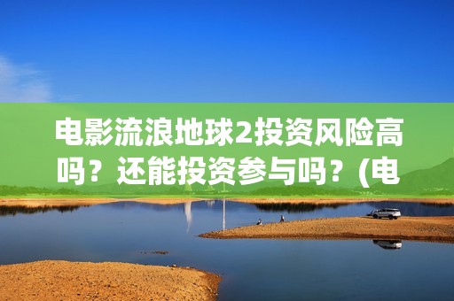 电影流浪地球2投资风险高吗？还能投资参与吗？(电影流浪地球2在线观看)
