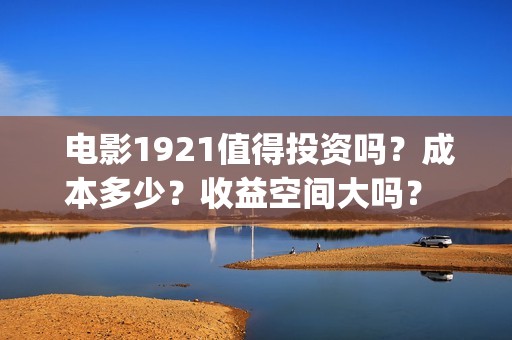  电影1921值得投资吗？成本多少？收益空间大吗？ 22/32(1921电影推荐)
