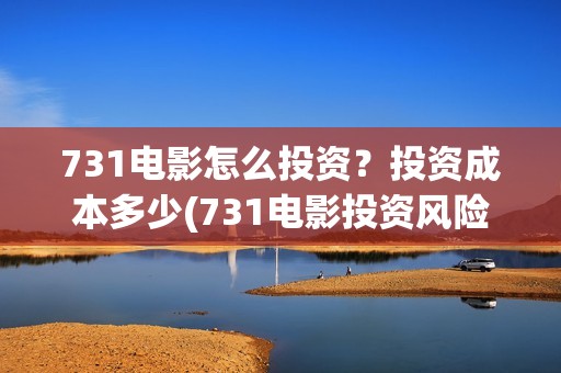 731电影怎么投资？投资成本多少(731电影投资风险)