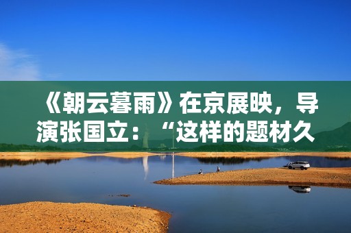 《朝云暮雨》在京展映，导演张国立：“这样的题材久违了”