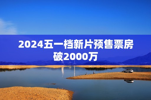 2024五一档新片预售票房破2000万
