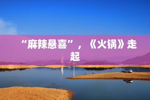 “麻辣悬喜”，《火锅》走起