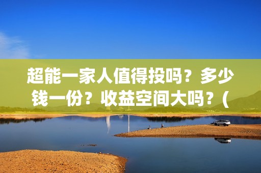 超能一家人值得投吗？多少钱一份？收益空间大吗？(超能一家人值得投资吗)