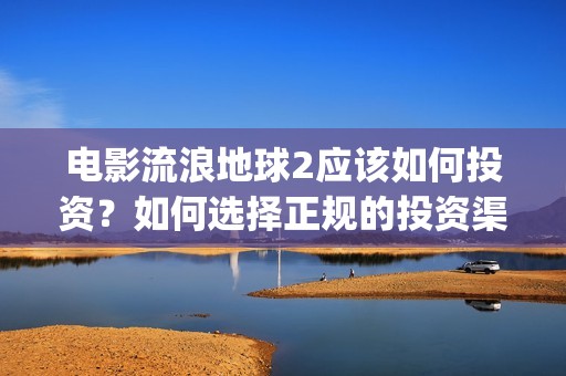 电影流浪地球2应该如何投资？如何选择正规的投资渠道？(流浪地球2观后感)