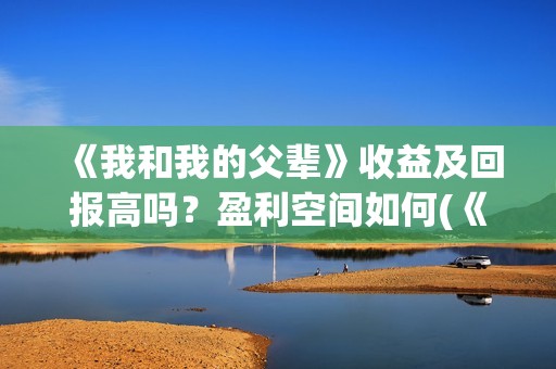 《我和我的父辈》收益及回报高吗？盈利空间如何(《我和我的父辈》电影免费观看)