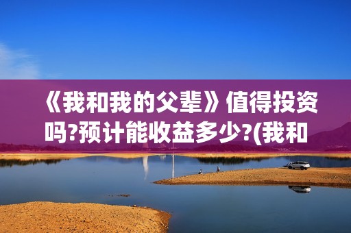《我和我的父辈》值得投资吗?预计能收益多少?(我和我的父辈之乘风)