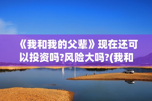 《我和我的父辈》现在还可以投资吗?风险大吗?(我和我的父辈电影免费播放完整版观后感)