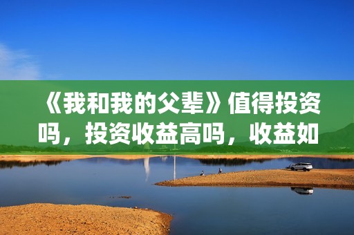 《我和我的父辈》值得投资吗，投资收益高吗，收益如何？(《我和我的父辈》电影免费观看)