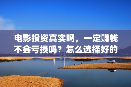 电影投资真实吗，一定赚钱不会亏损吗？怎么选择好的项目投资(电影投资有正规的吗)