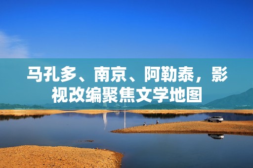 马孔多、南京、阿勒泰，影视改编聚焦文学地图