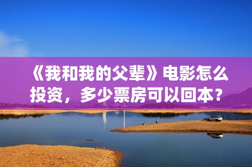 《我和我的父辈》电影怎么投资，多少票房可以回本？(我和我的父辈演员表)