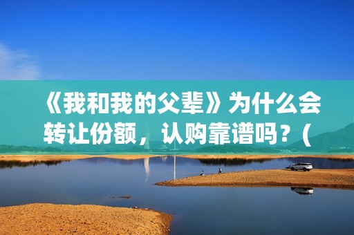 《我和我的父辈》为什么会转让份额，认购靠谱吗？(《我和我的父辈》电影免费观看)
