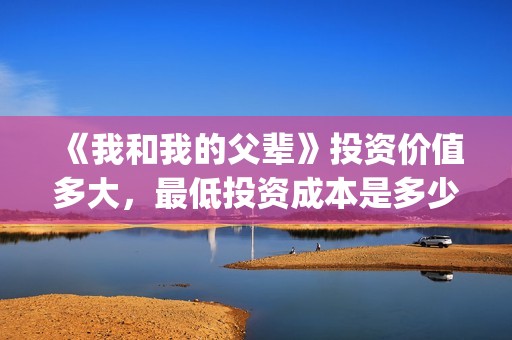 《我和我的父辈》投资价值多大，最低投资成本是多少？(我和我的父辈之乘风)