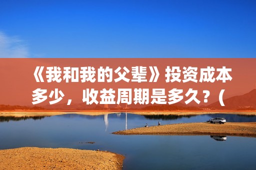 《我和我的父辈》投资成本多少，收益周期是多久？(我和我的父辈在线观看免费全集电视剧)