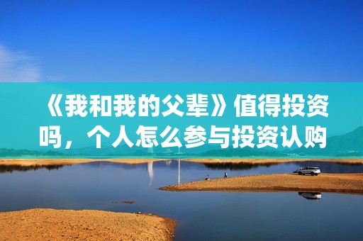 《我和我的父辈》值得投资吗，个人怎么参与投资认购，份额多少？(我和我的父辈电影免费播放完整版观后感)