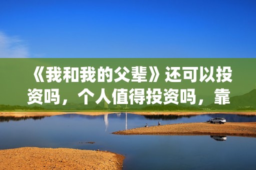 《我和我的父辈》还可以投资吗，个人值得投资吗，靠谱吗？(我和我的父辈演员表)