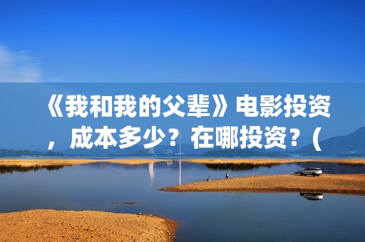 《我和我的父辈》电影投资，成本多少？在哪投资？(我和我的父辈电影免费播放完整版观后感)