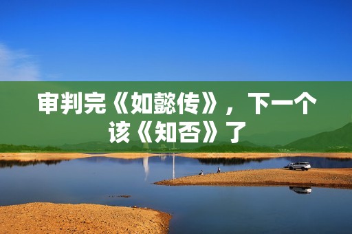 审判完《如懿传》，下一个该《知否》了