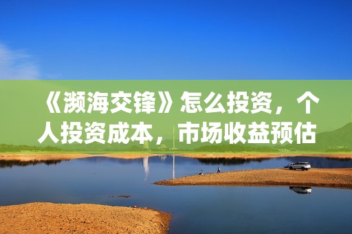 《濒海交锋》怎么投资，个人投资成本，市场收益预估多少？(濒海交锋最新进展)
