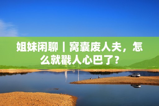 姐妹闲聊｜窝囊废人夫，怎么就戳人心巴了？