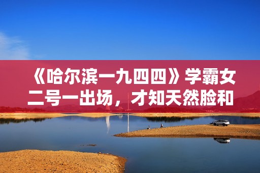 《哈尔滨一九四四》学霸女二号一出场，才知天然脸和科技脸的区别