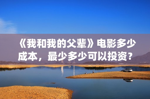 《我和我的父辈》电影多少成本，最少多少可以投资？(我和我的父辈在线观看免费全集电视剧)