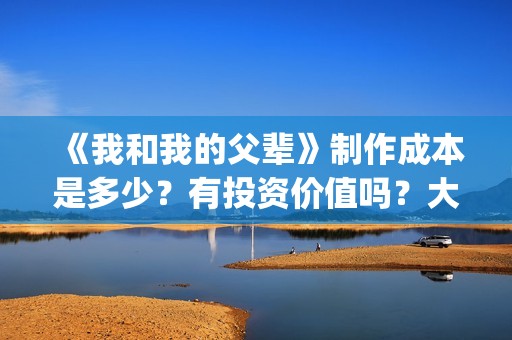 《我和我的父辈》制作成本是多少？有投资价值吗？大吗？(《我和我的父辈》)