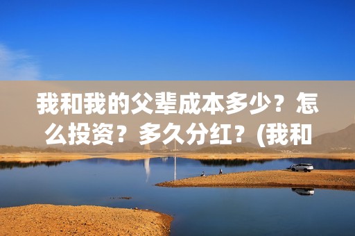 我和我的父辈成本多少？怎么投资？多久分红？(我和我的父辈是)
