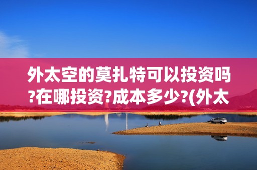 外太空的莫扎特可以投资吗?在哪投资?成本多少?(外太空的莫扎特王一鸣)