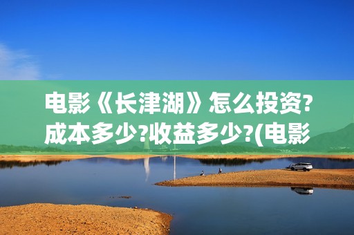 电影《长津湖》怎么投资?成本多少?收益多少?(电影长津湖免费观看)