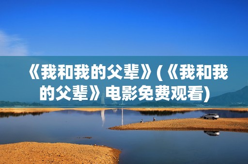 《我和我的父辈》(《我和我的父辈》电影免费观看)