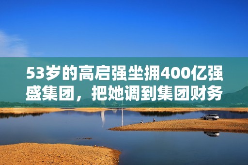 53岁的高启强坐拥400亿强盛集团，把她调到集团财务部门？
