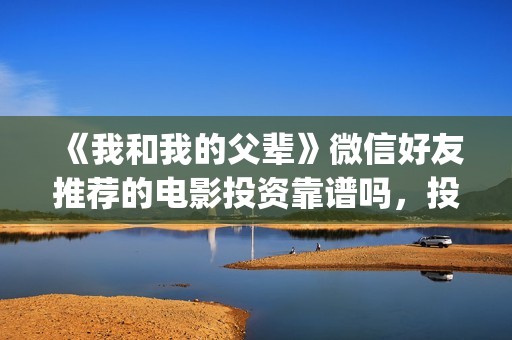 《我和我的父辈》微信好友推荐的电影投资靠谱吗，投资赚钱吗？(我和我的父辈电影免费播放完整版观后感)