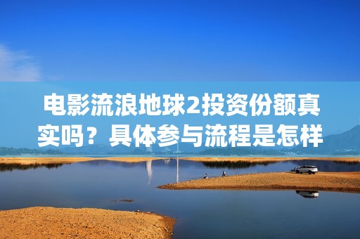 电影流浪地球2投资份额真实吗？具体参与流程是怎样的？(电影流浪地球2自上映以来打破多个中国影视记录)
