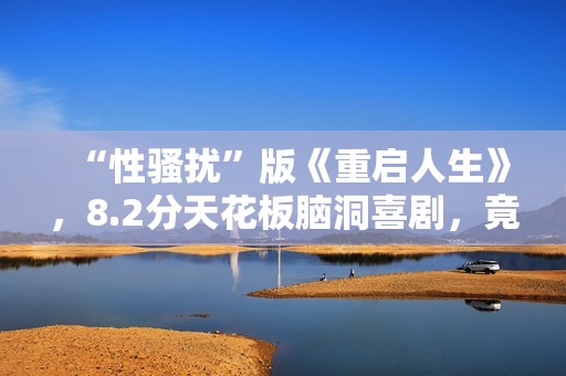 “性骚扰”版《重启人生》，8.2分天花板脑洞喜剧，竟被批嘴臭？