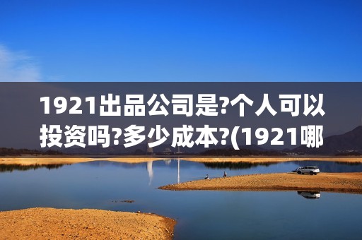 1921出品公司是?个人可以投资吗?多少成本?(1921哪个公司出品)