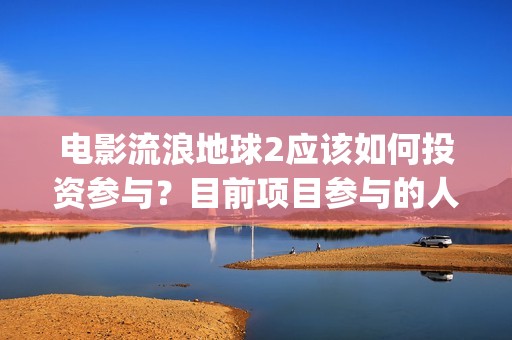 电影流浪地球2应该如何投资参与？目前项目参与的人多吗？(电影流浪地球2完整版)