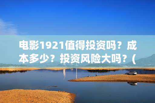 电影1921值得投资吗？成本多少？投资风险大吗？(电影1921值得看吗)