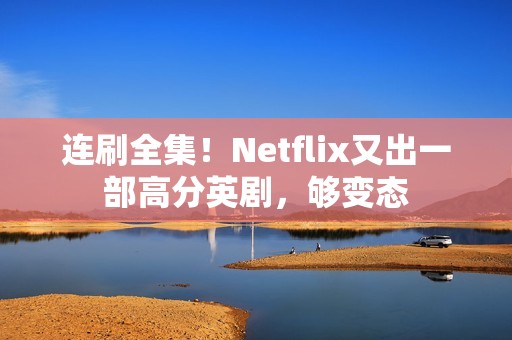 连刷全集！Netflix又出一部高分英剧，够变态