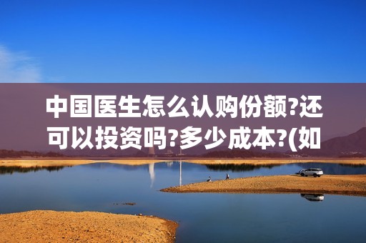 中国医生怎么认购份额?还可以投资吗?多少成本?(如何看中国医生)