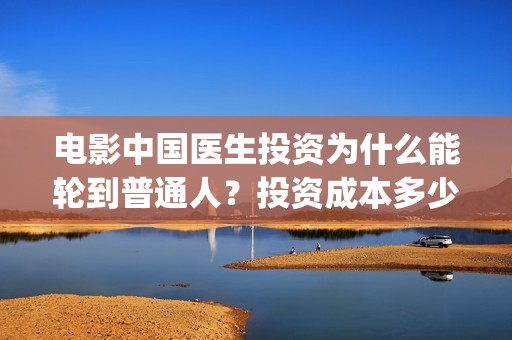 电影中国医生投资为什么能轮到普通人？投资成本多少？(电影中国医生遭投诉)