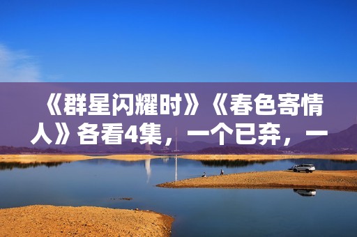 《群星闪耀时》《春色寄情人》各看4集，一个已弃，一个看上瘾